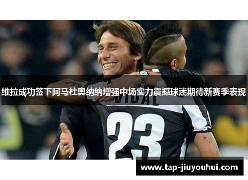 维拉成功签下阿马杜奥纳纳增强中场实力震撼球迷期待新赛季表现 维拉成功签下阿马杜奥纳纳增强中场实力震撼球迷期待新赛季表现