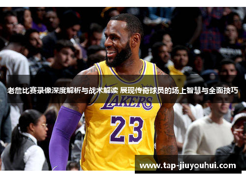 老詹比赛录像深度解析与战术解读 展现传奇球员的场上智慧与全面技巧 老詹比赛录像深度解析与战术解读 展现传奇球员的场上智慧与全面技巧