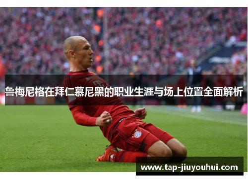 鲁梅尼格在拜仁慕尼黑的职业生涯与场上位置全面解析 鲁梅尼格在拜仁慕尼黑的职业生涯与场上位置全面解析