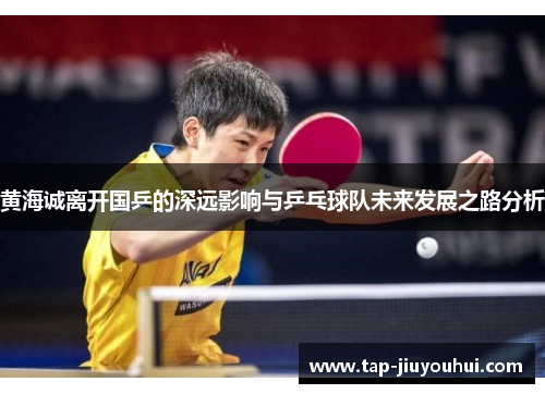 黄海诚离开国乒的深远影响与乒乓球队未来发展之路分析 黄海诚离开国乒的深远影响与乒乓球队未来发展之路分析